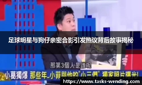 足球明星与狗仔亲密合影引发热议背后故事揭秘