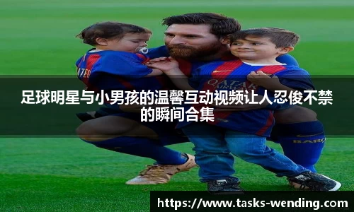 足球明星与小男孩的温馨互动视频让人忍俊不禁的瞬间合集