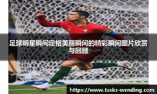 足球明星瞬间定格美丽瞬间的精彩瞬间图片欣赏与回顾