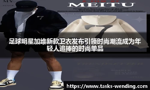 足球明星加维新款卫衣发布引领时尚潮流成为年轻人追捧的时尚单品