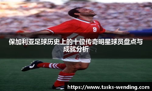 保加利亚足球历史上的十位传奇明星球员盘点与成就分析